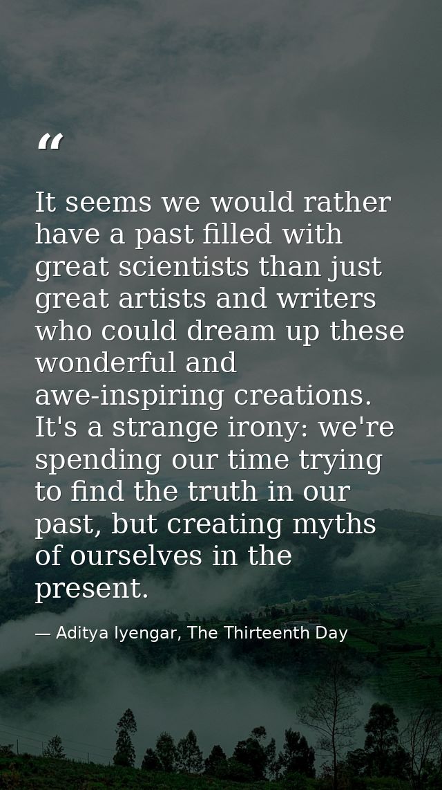 It seems we would rather have a past filled with great scientists than just great artists and writers who could dream up — Aditya Iyengar, The Thirteenth Day