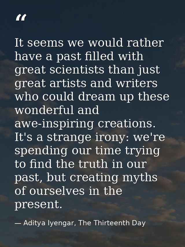 It seems we would rather have a past filled with great scientists than just great artists and writers who could dream up — Aditya Iyengar, The Thirteenth Day