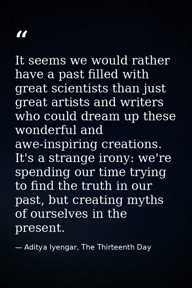 It seems we would rather have a past filled with great scientists than just great artists and writers who could dream up — Aditya Iyengar, The Thirteenth Day