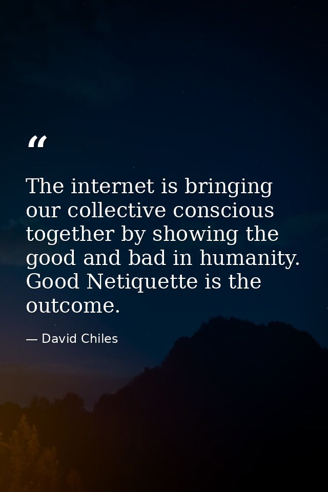 The internet is bringing our collective conscious together by showing the good and bad in humanity. Good Netiquette is t — David Chiles