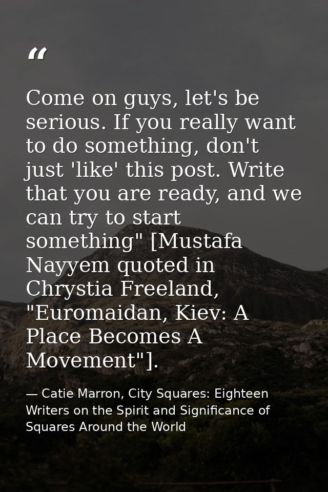 Come on guys, let's be serious. If you really want to do something, don't just 'like' this post. Write that you are read — Catie Marron, City Squares: Eighteen Writers on the Spirit and Significance of Squares Around the World