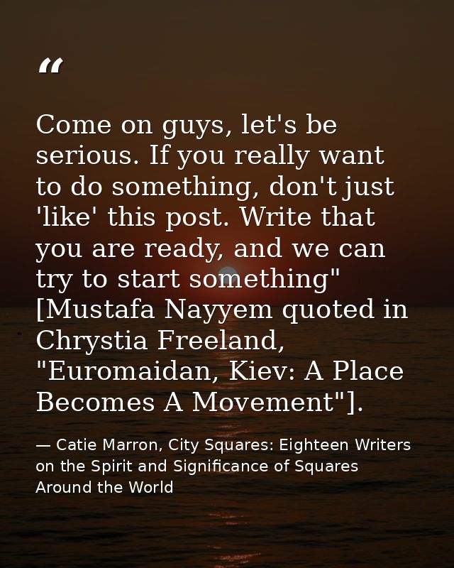 Come on guys, let's be serious. If you really want to do something, don't just 'like' this post. Write that you are read — Catie Marron, City Squares: Eighteen Writers on the Spirit and Significance of Squares Around the World