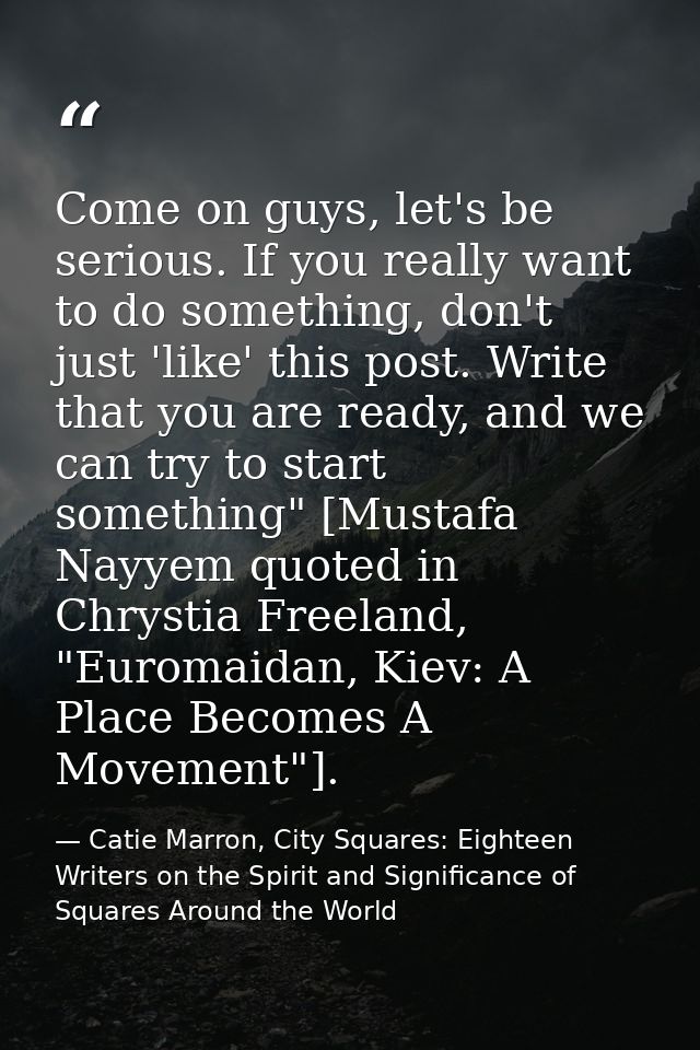 Come on guys, let's be serious. If you really want to do something, don't just 'like' this post. Write that you are read — Catie Marron, City Squares: Eighteen Writers on the Spirit and Significance of Squares Around the World