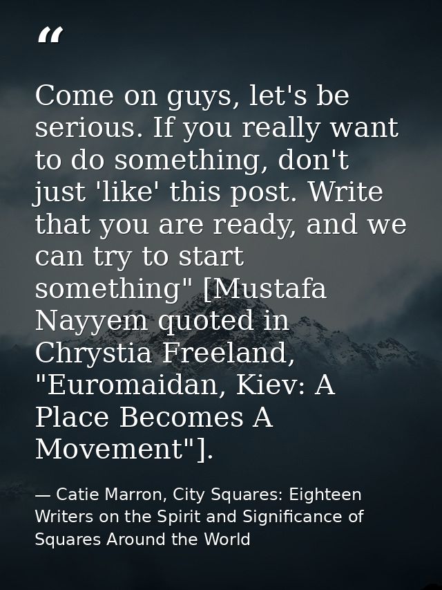 Come on guys, let's be serious. If you really want to do something, don't just 'like' this post. Write that you are read — Catie Marron, City Squares: Eighteen Writers on the Spirit and Significance of Squares Around the World
