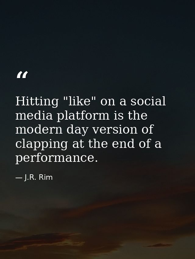 Hitting "like" on a social media platform is the modern day version of clapping at the end of a performance. — J.R. Rim