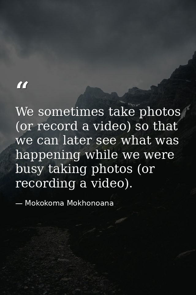 We sometimes take photos (or record a video) so that we can later see what was happening while we were busy taking photo — Mokokoma Mokhonoana