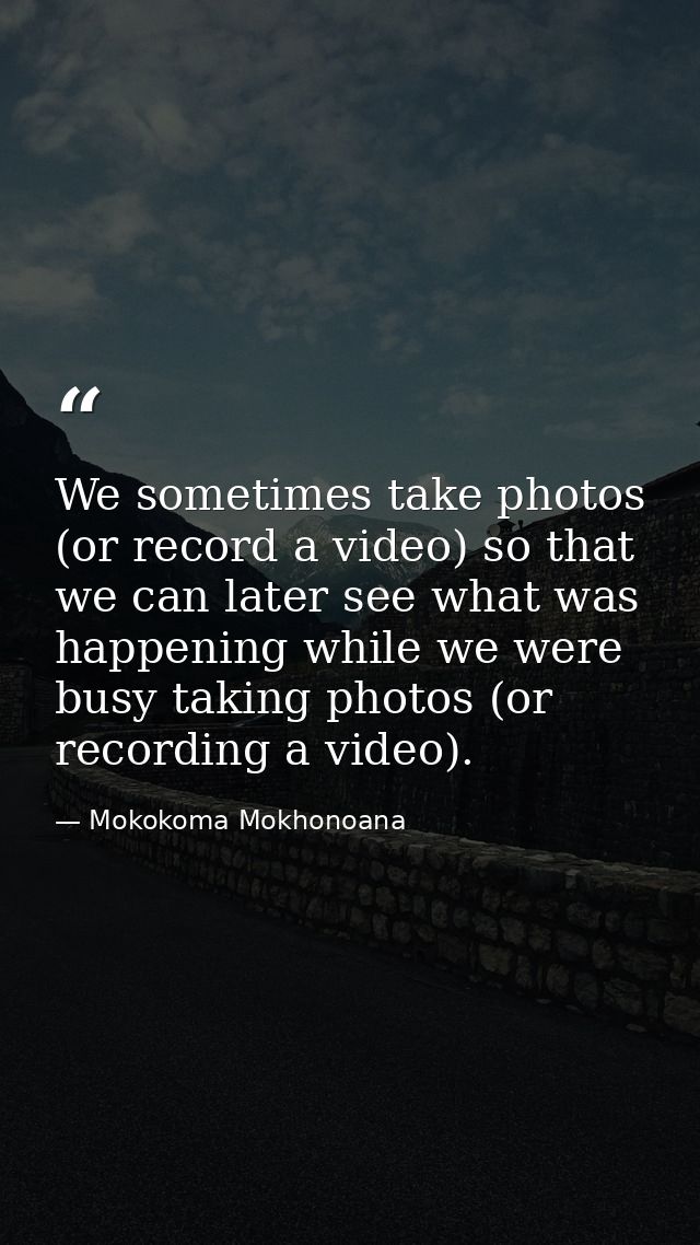 We sometimes take photos (or record a video) so that we can later see what was happening while we were busy taking photo — Mokokoma Mokhonoana