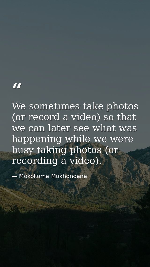 We sometimes take photos (or record a video) so that we can later see what was happening while we were busy taking photo — Mokokoma Mokhonoana