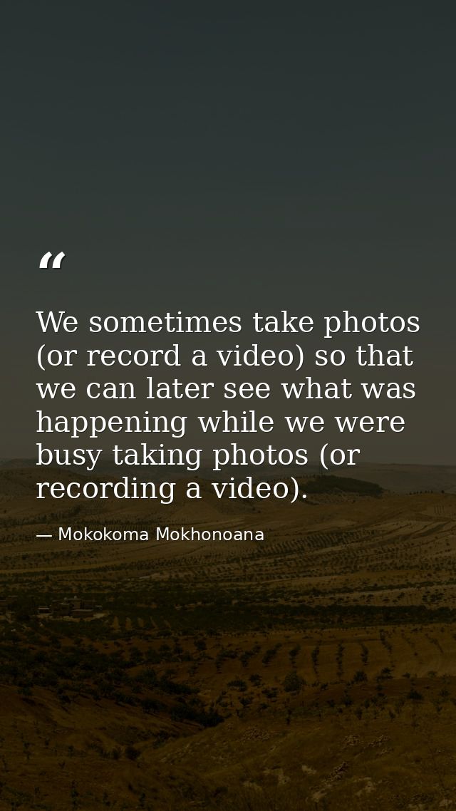 We sometimes take photos (or record a video) so that we can later see what was happening while we were busy taking photo — Mokokoma Mokhonoana