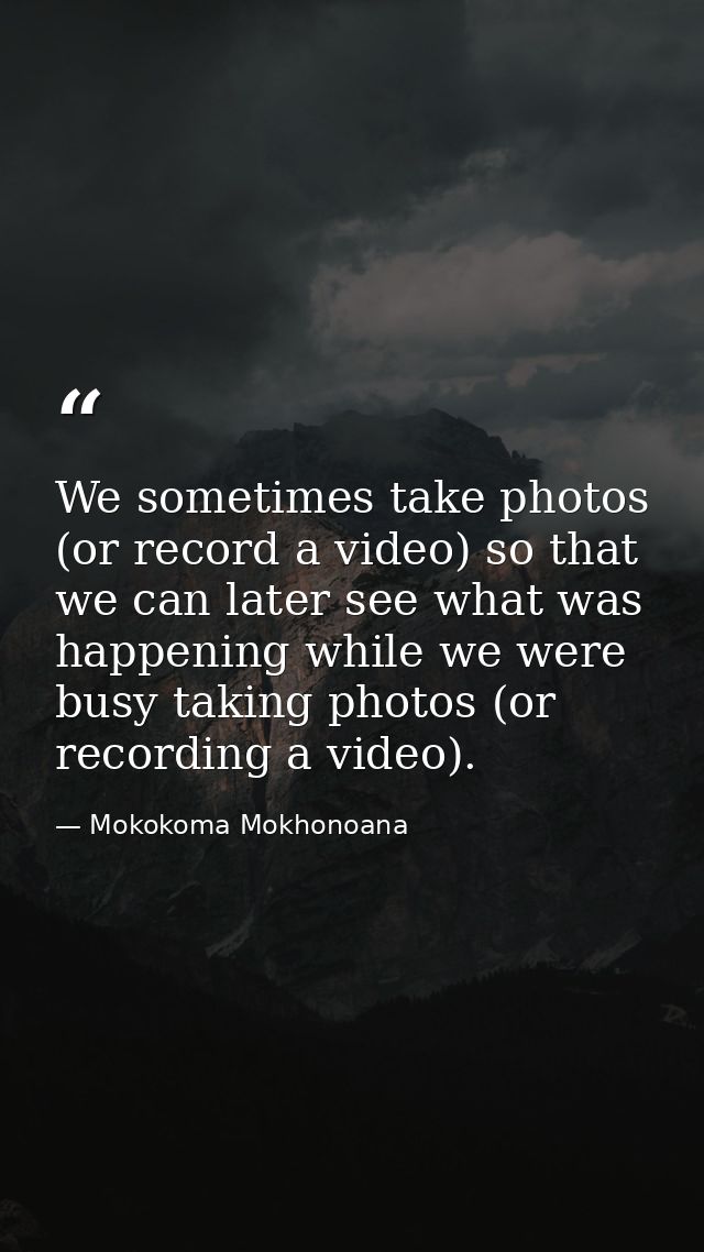 We sometimes take photos (or record a video) so that we can later see what was happening while we were busy taking photo — Mokokoma Mokhonoana