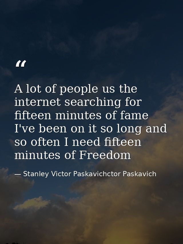 A lot of people us the internet searching for fifteen minutes of fame I've been on it so long and so often I need fiftee — Stanley Victor Paskavichctor Paskavich