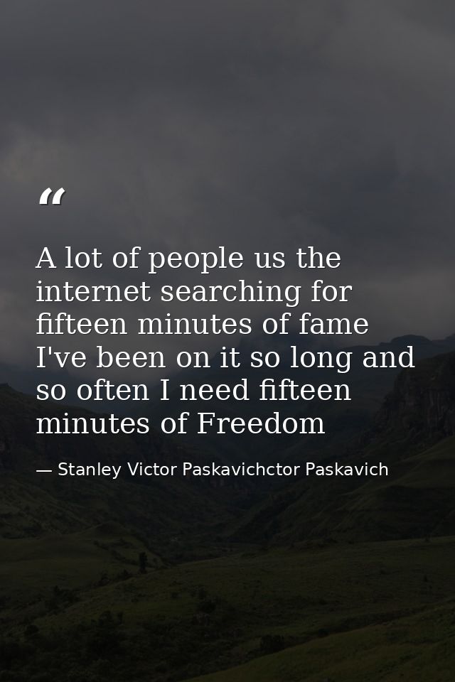A lot of people us the internet searching for fifteen minutes of fame I've been on it so long and so often I need fiftee — Stanley Victor Paskavichctor Paskavich