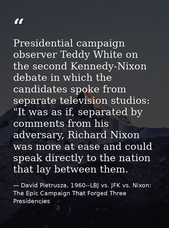 Presidential campaign observer Teddy White on the second Kennedy-Nixon debate in which the candidates spoke from separat — David Pietrusza, 1960--LBJ vs. JFK vs. Nixon: The Epic Campaign That Forged Three Presidencies