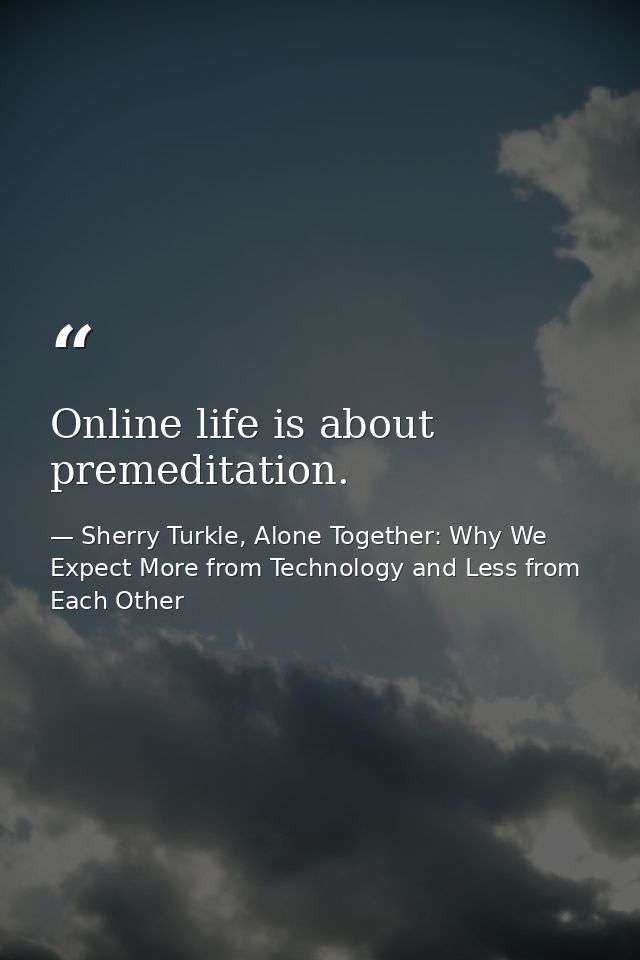 Online life is about premeditation. — Sherry Turkle, Alone Together: Why We Expect More from Technology and Less from Each Other