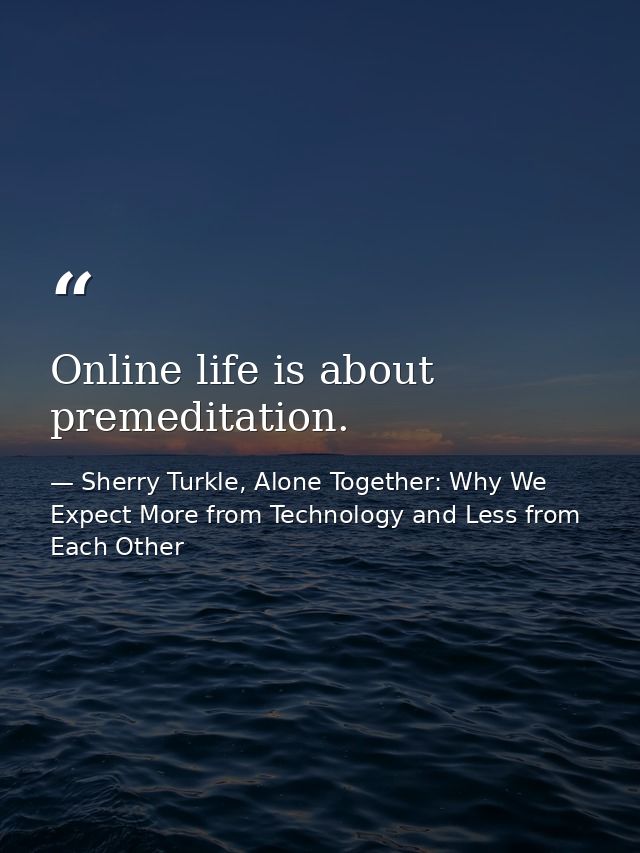 Online life is about premeditation. — Sherry Turkle, Alone Together: Why We Expect More from Technology and Less from Each Other