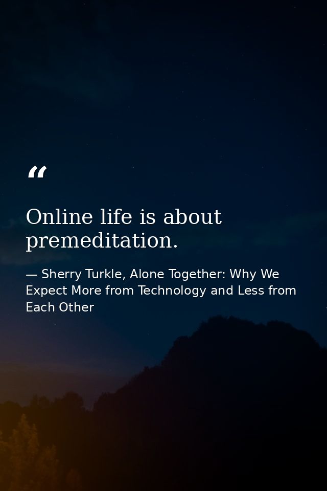 Online life is about premeditation. — Sherry Turkle, Alone Together: Why We Expect More from Technology and Less from Each Other