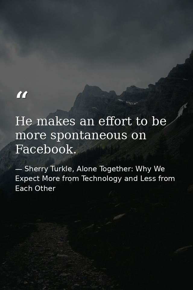 He makes an effort to be more spontaneous on Facebook. — Sherry Turkle, Alone Together: Why We Expect More from Technology and Less from Each Other