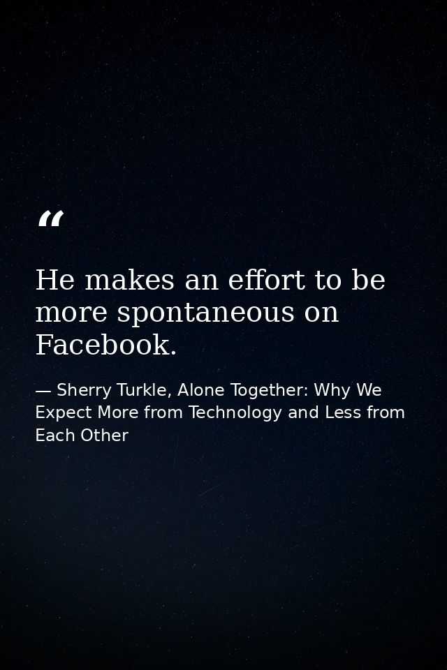 He makes an effort to be more spontaneous on Facebook. — Sherry Turkle, Alone Together: Why We Expect More from Technology and Less from Each Other