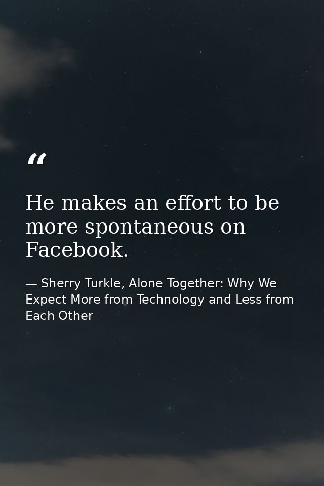 He makes an effort to be more spontaneous on Facebook. — Sherry Turkle, Alone Together: Why We Expect More from Technology and Less from Each Other