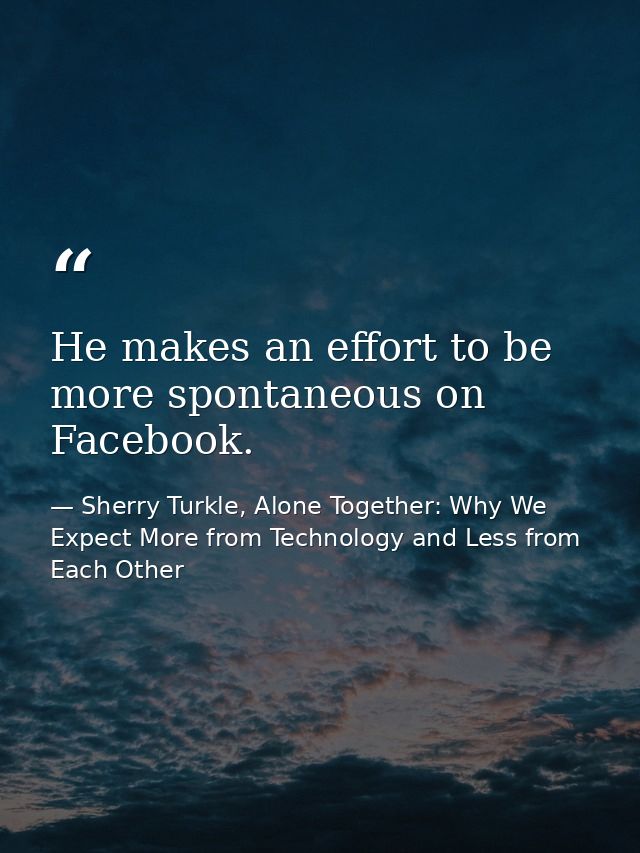 He makes an effort to be more spontaneous on Facebook. — Sherry Turkle, Alone Together: Why We Expect More from Technology and Less from Each Other