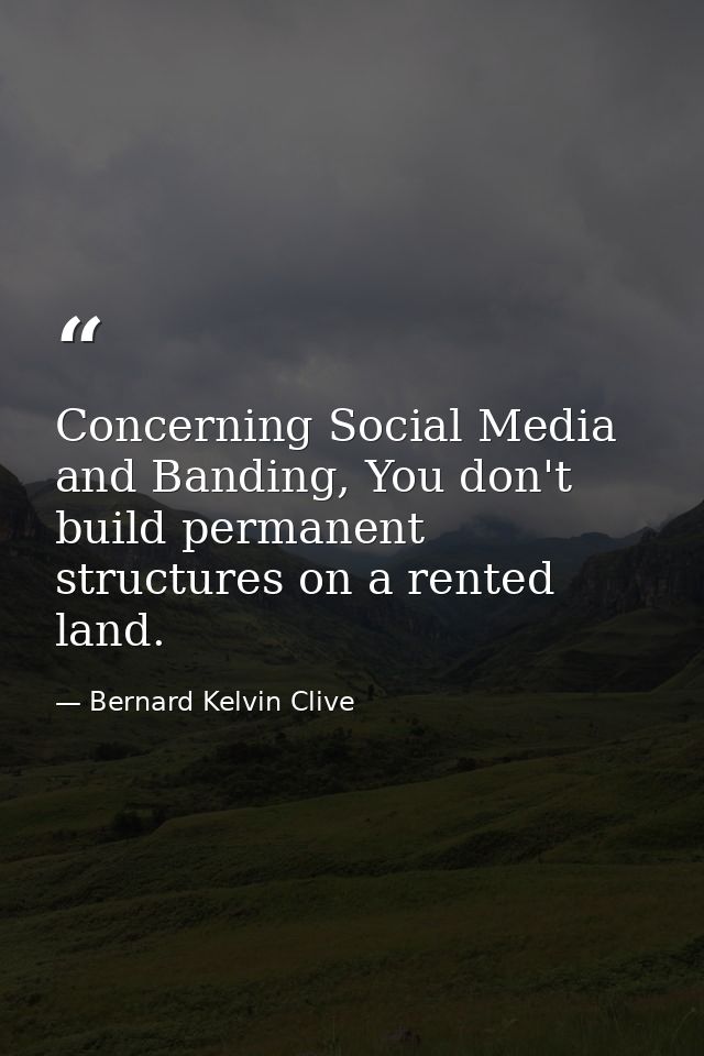 Concerning Social Media and Banding, You don't build permanent structures on a rented land. — Bernard Kelvin Clive