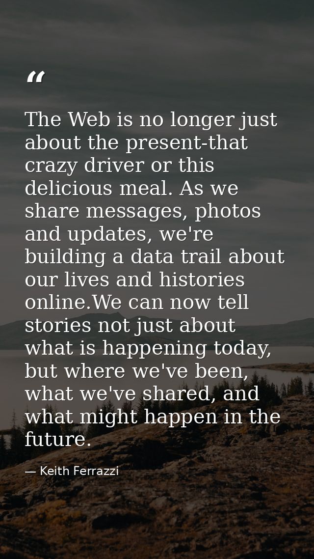 The Web is no longer just about the present-that crazy driver or this delicious meal. As we share messages, photos and u — Keith Ferrazzi