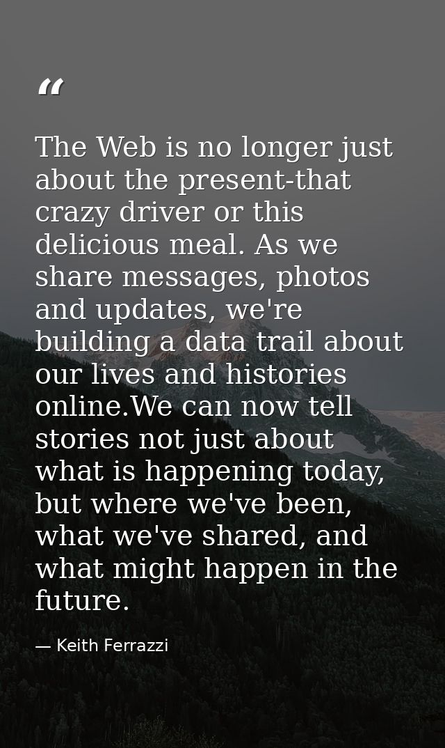 The Web is no longer just about the present-that crazy driver or this delicious meal. As we share messages, photos and u — Keith Ferrazzi