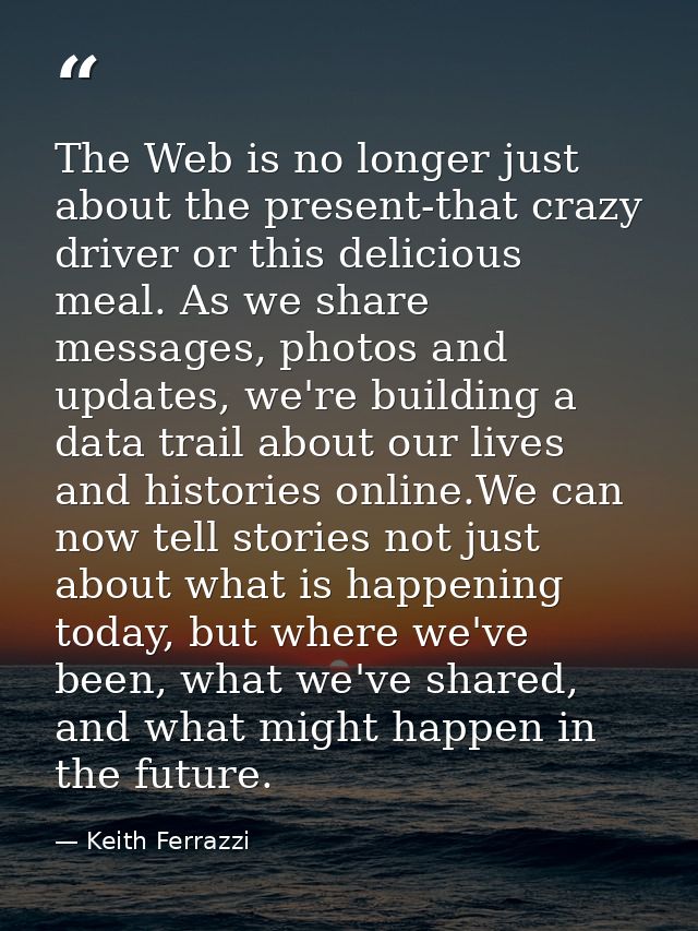 The Web is no longer just about the present-that crazy driver or this delicious meal. As we share messages, photos and u — Keith Ferrazzi