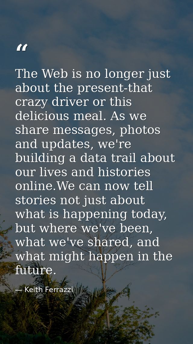 The Web is no longer just about the present-that crazy driver or this delicious meal. As we share messages, photos and u — Keith Ferrazzi