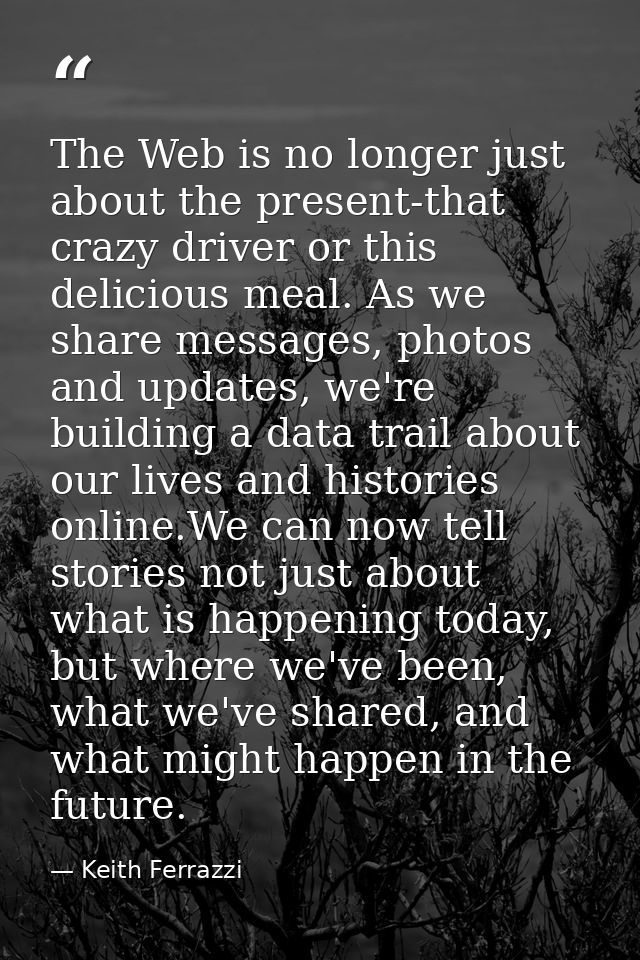 The Web is no longer just about the present-that crazy driver or this delicious meal. As we share messages, photos and u — Keith Ferrazzi