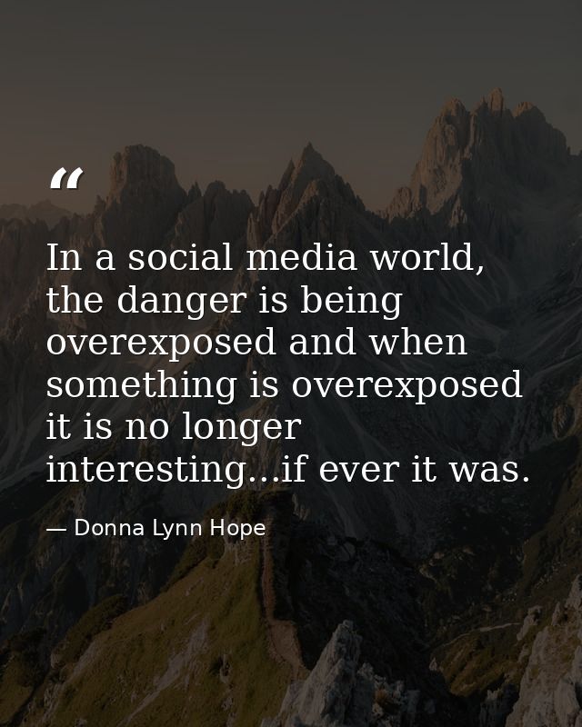 In a social media world, the danger is being overexposed and when something is overexposed it is no longer interesting.. — Donna Lynn Hope