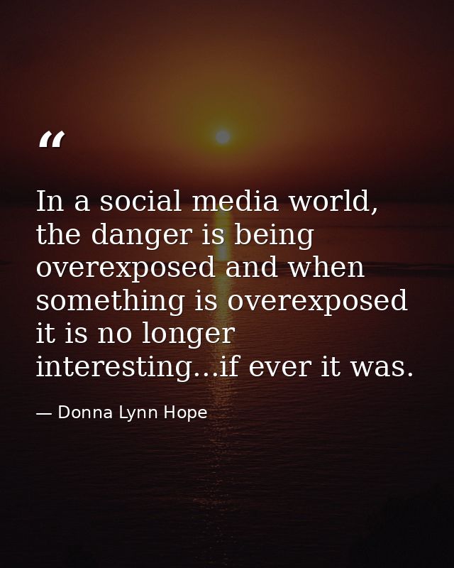 In a social media world, the danger is being overexposed and when something is overexposed it is no longer interesting.. — Donna Lynn Hope