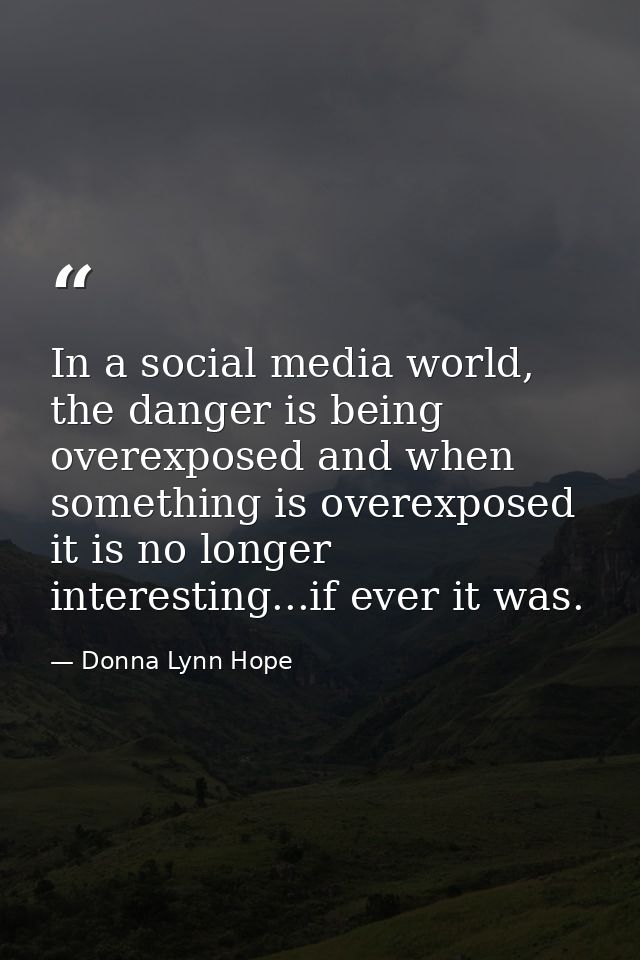 In a social media world, the danger is being overexposed and when something is overexposed it is no longer interesting.. — Donna Lynn Hope