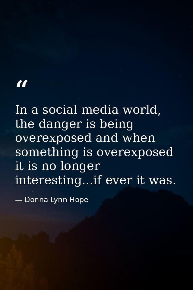 In a social media world, the danger is being overexposed and when something is overexposed it is no longer interesting.. — Donna Lynn Hope