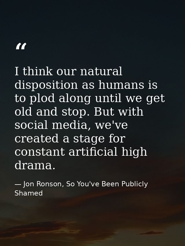 I think our natural disposition as humans is to plod along until we get old and stop. But with social media, we've creat — Jon Ronson, So You've Been Publicly Shamed