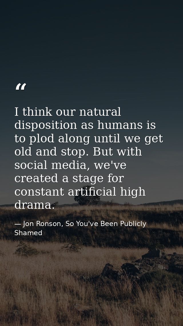 I think our natural disposition as humans is to plod along until we get old and stop. But with social media, we've creat — Jon Ronson, So You've Been Publicly Shamed