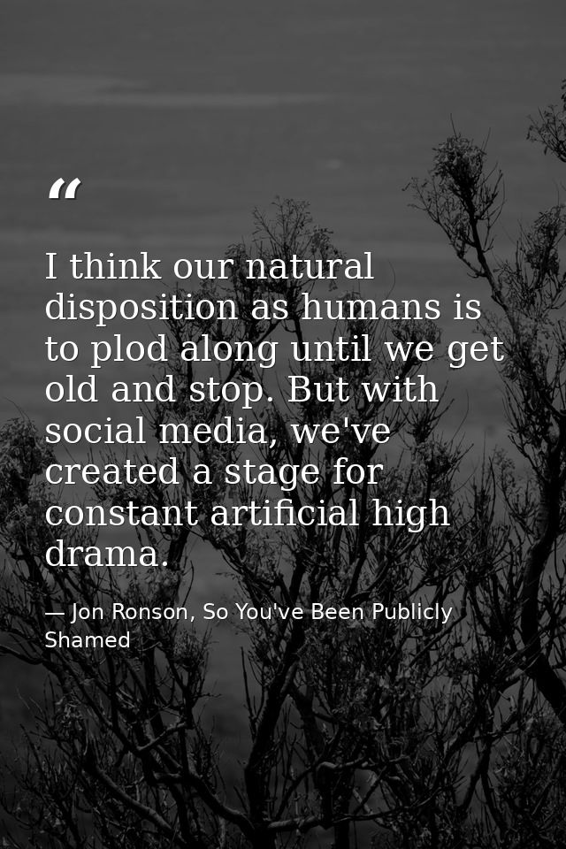 I think our natural disposition as humans is to plod along until we get old and stop. But with social media, we've creat — Jon Ronson, So You've Been Publicly Shamed