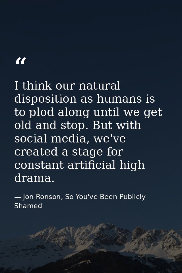 I think our natural disposition as humans is to plod along until we get old and stop. But with social media, we've creat — Jon Ronson, So You've Been Publicly Shamed