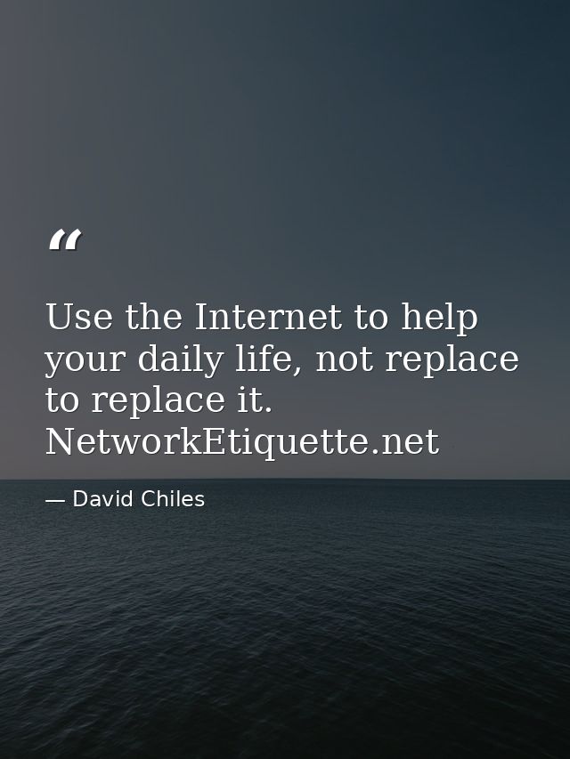 Use the Internet to help your daily life, not replace to replace it. NetworkEtiquette.net — David Chiles