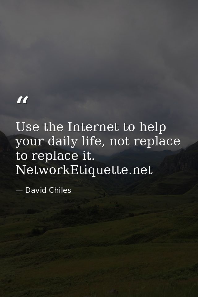 Use the Internet to help your daily life, not replace to replace it. NetworkEtiquette.net — David Chiles
