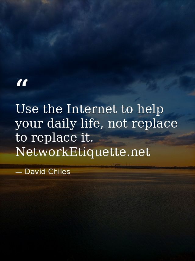 Use the Internet to help your daily life, not replace to replace it. NetworkEtiquette.net — David Chiles