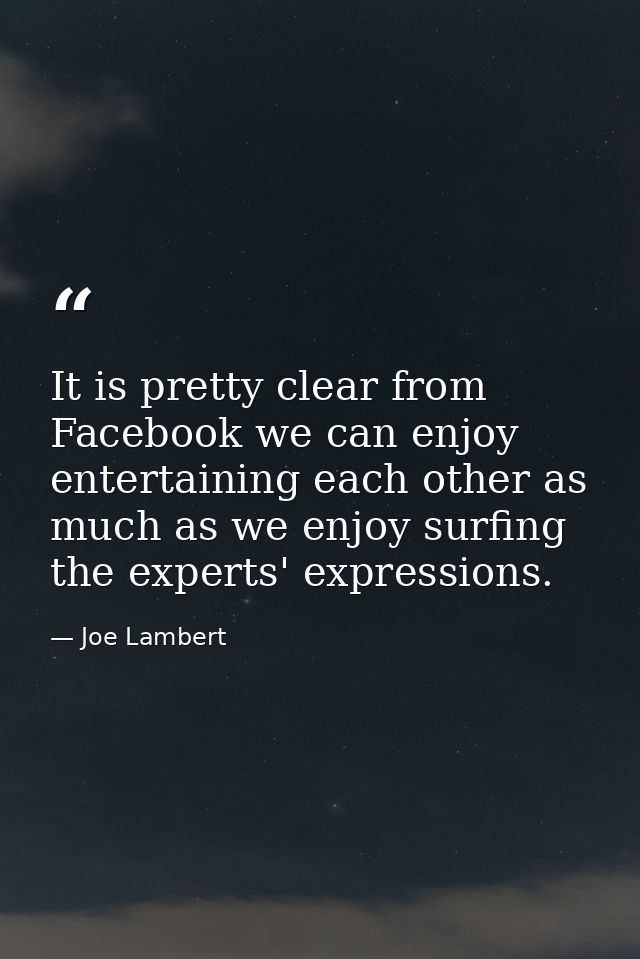 It is pretty clear from Facebook we can enjoy entertaining each other as much as we enjoy surfing the experts' expressio — Joe Lambert