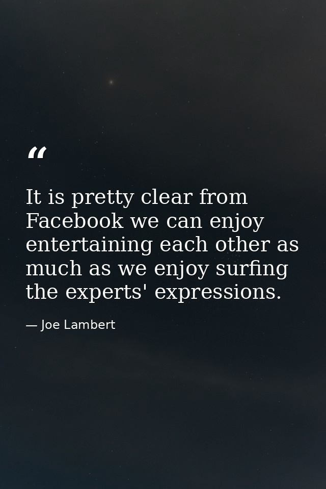 It is pretty clear from Facebook we can enjoy entertaining each other as much as we enjoy surfing the experts' expressio — Joe Lambert