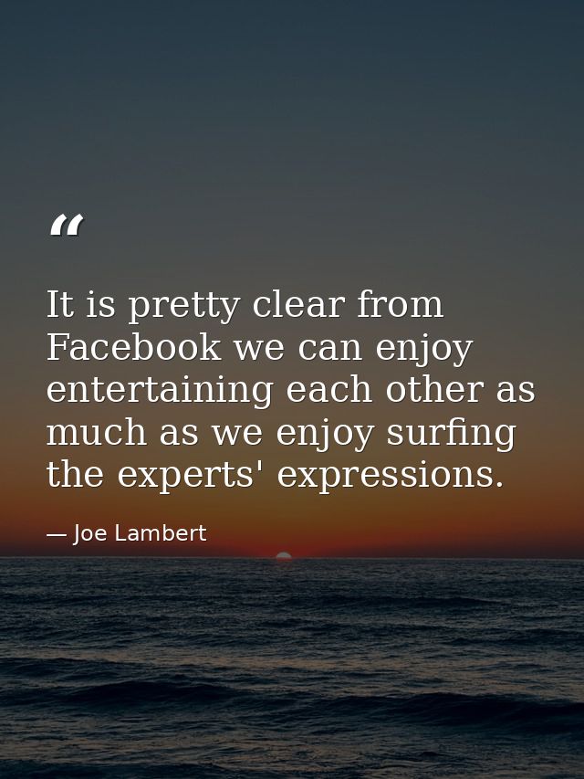It is pretty clear from Facebook we can enjoy entertaining each other as much as we enjoy surfing the experts' expressio — Joe Lambert