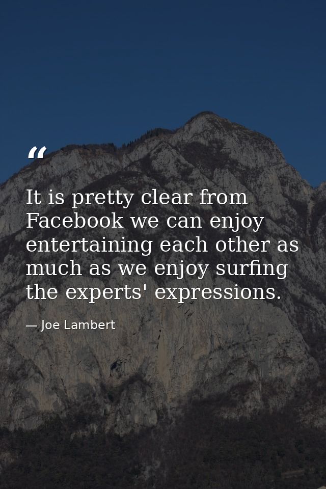 It is pretty clear from Facebook we can enjoy entertaining each other as much as we enjoy surfing the experts' expressio — Joe Lambert