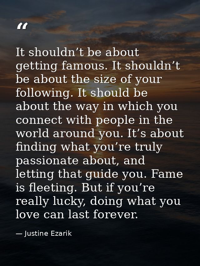 It shouldn’t be about getting famous. It shouldn’t be about the size of your following. It should be about the way in wh — Justine Ezarik