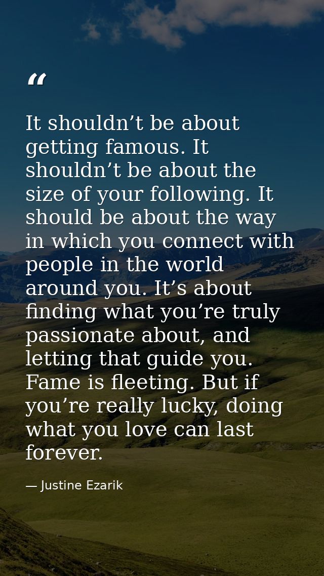 It shouldn’t be about getting famous. It shouldn’t be about the size of your following. It should be about the way in wh — Justine Ezarik