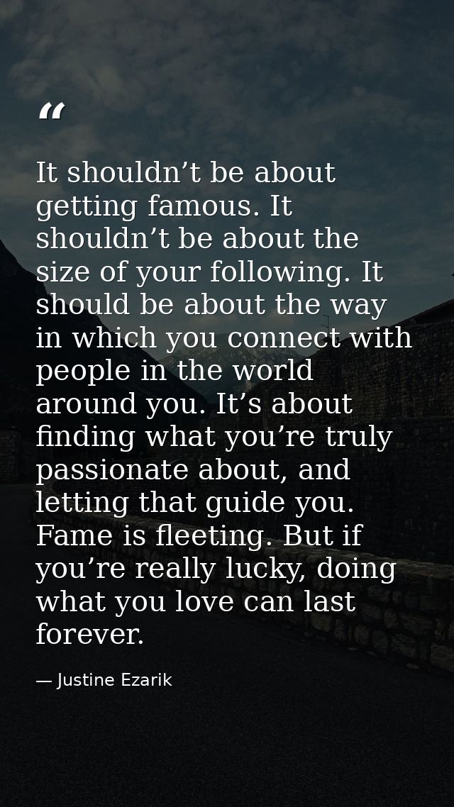 It shouldn’t be about getting famous. It shouldn’t be about the size of your following. It should be about the way in wh — Justine Ezarik