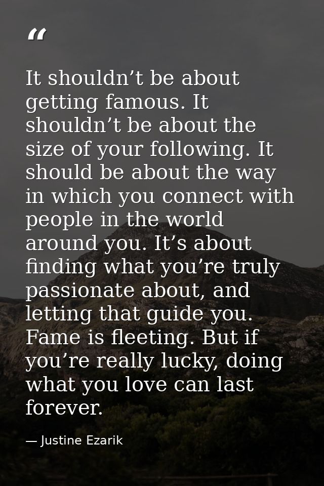 It shouldn’t be about getting famous. It shouldn’t be about the size of your following. It should be about the way in wh — Justine Ezarik