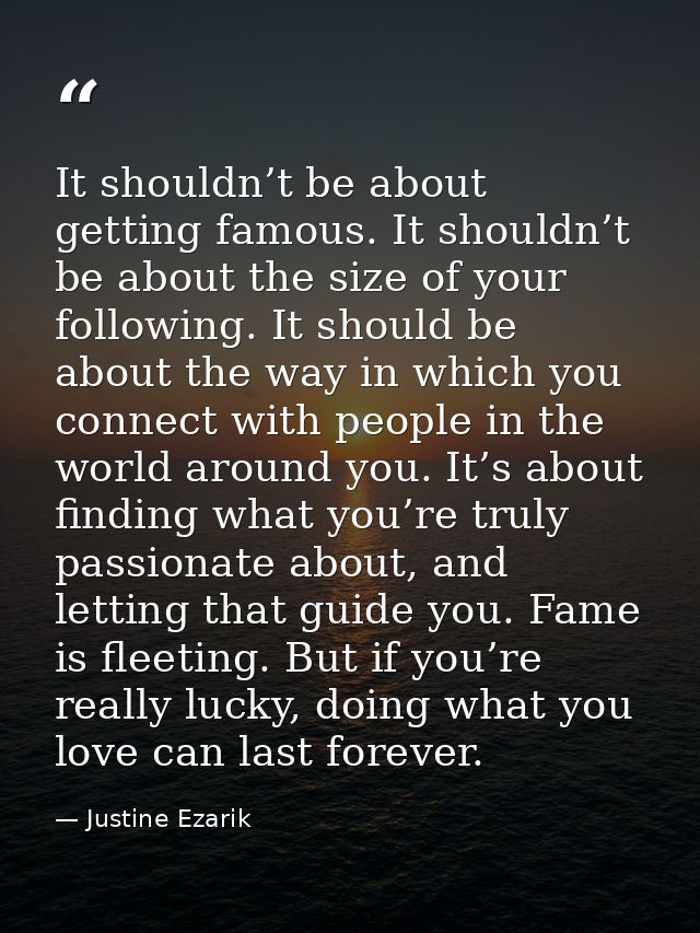 It shouldn’t be about getting famous. It shouldn’t be about the size of your following. It should be about the way in wh — Justine Ezarik
